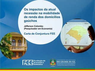www.fee.rs.gov.br
Os impactos da atual
recessão na mobilidade
de renda dos domicílios
gaúchos
Carta de Conjuntura FEE
Jéfferson Colombo
(Pesquisador em Economia)
 