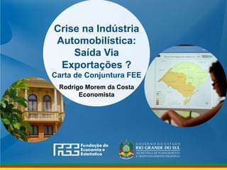 www.fee.rs.gov.br
Crise na Indústria
Automobilística:
Saída Via
Exportações ?
Carta de Conjuntura FEE
Rodrigo Morem da Costa
Economista
 