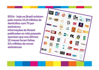2014- hoje no Brasil existem
pelo menos 14,3 milhões de
domicílios com TV por
assinatura.
Informações da Anatel
publicadas no mês passado
apontam que nos últimos
12 meses foram feitas
3,4 milhões de novas
assinaturas
 