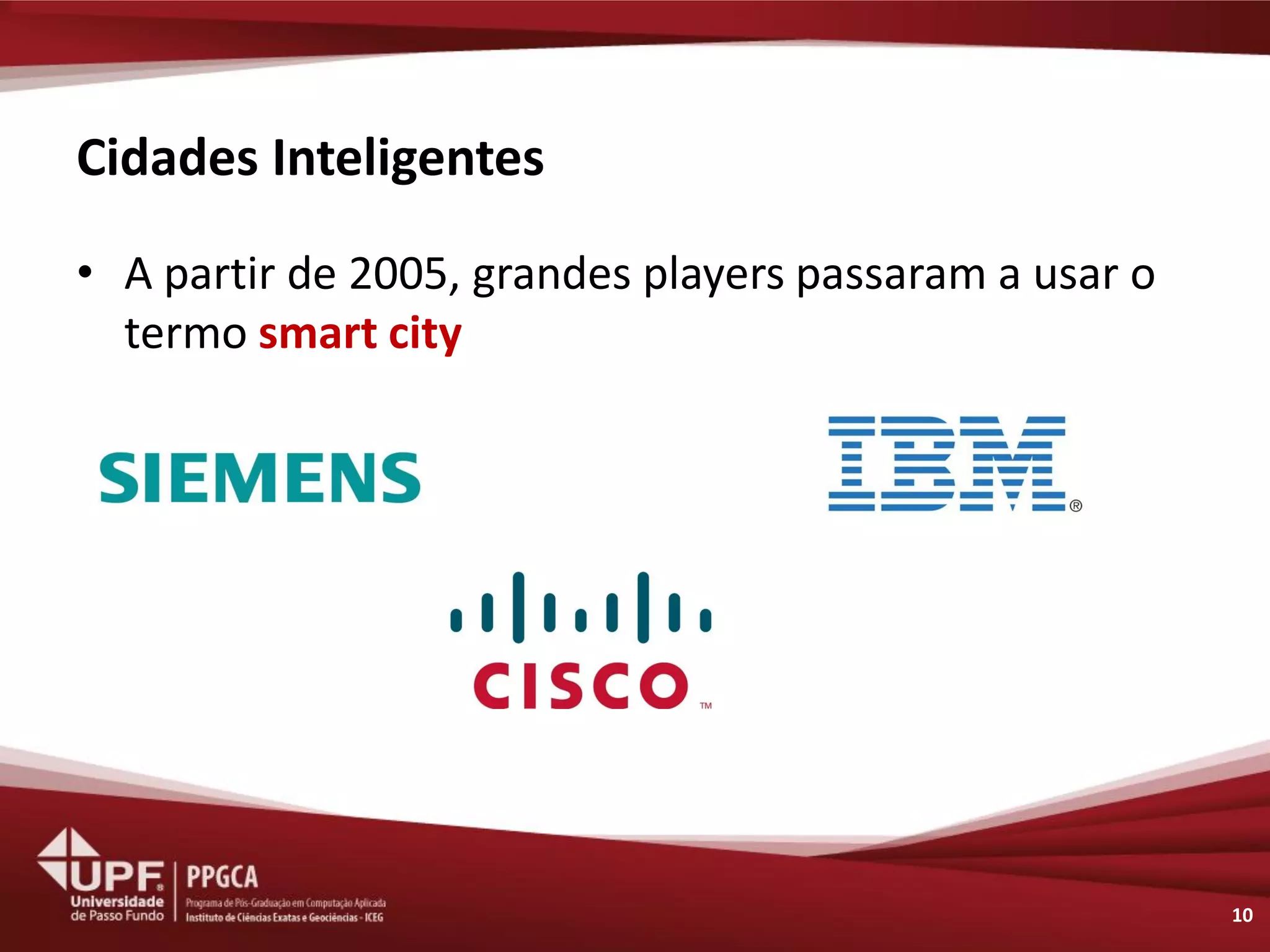 Cidades Inteligentes 
•A partir de 2005, grandes players passaram a usar o termo smart city 
10  