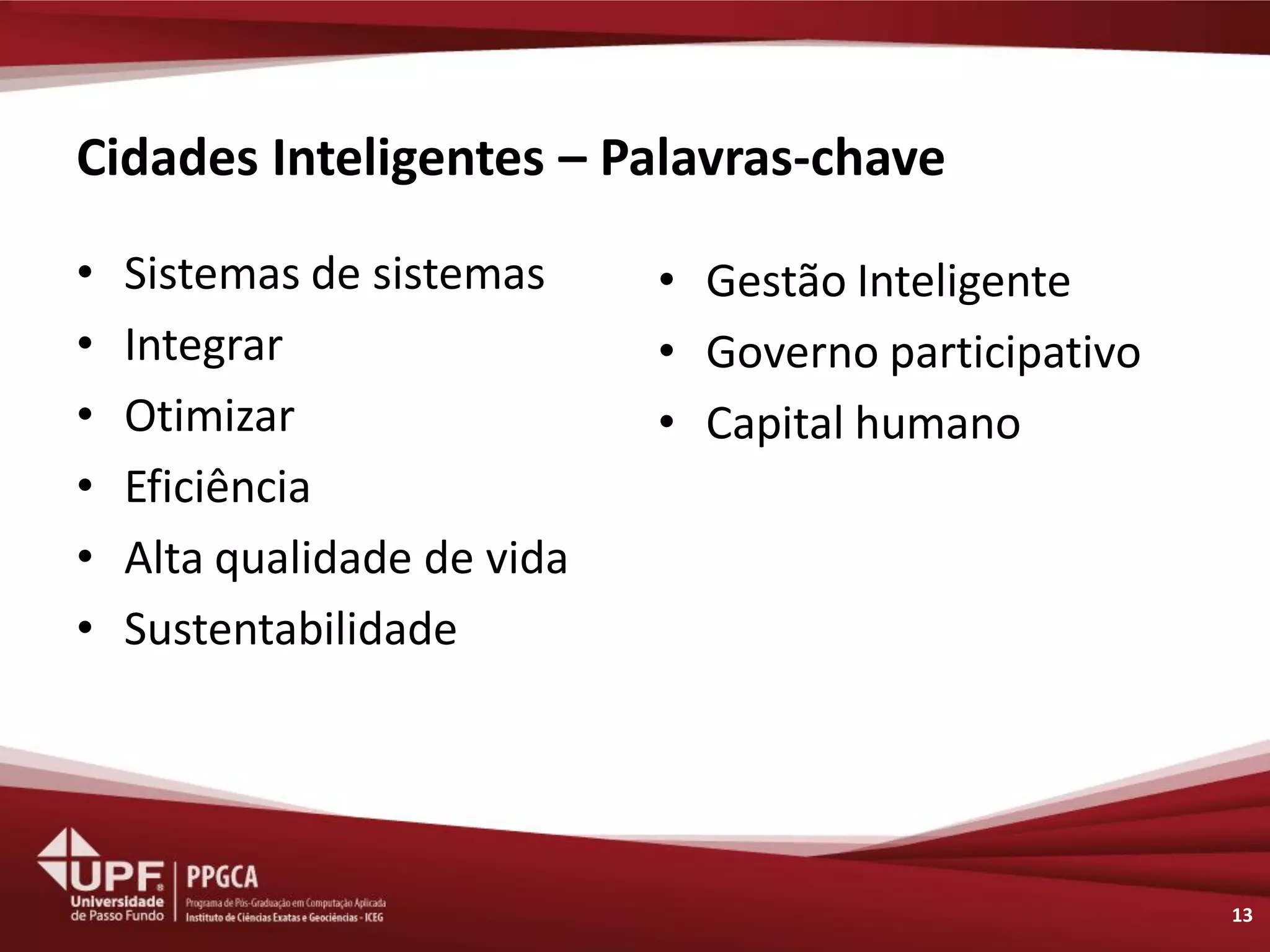 Cidades Inteligentes – Palavras-chave 
•Sistemas de sistemas 
•Integrar 
•Otimizar 
•Eficiência 
•Alta qualidade de vida 
•Sustentabilidade 
13 
•Gestão Inteligente 
•Governo participativo 
•Capital humano  