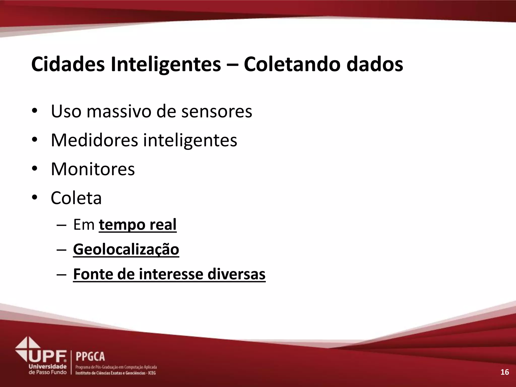 Cidades Inteligentes – Coletando dados 
•Uso massivo de sensores 
•Medidores inteligentes 
•Monitores 
•Coleta 
–Em tempo real 
–Geolocalização 
–Fonte de interesse diversas 
16  