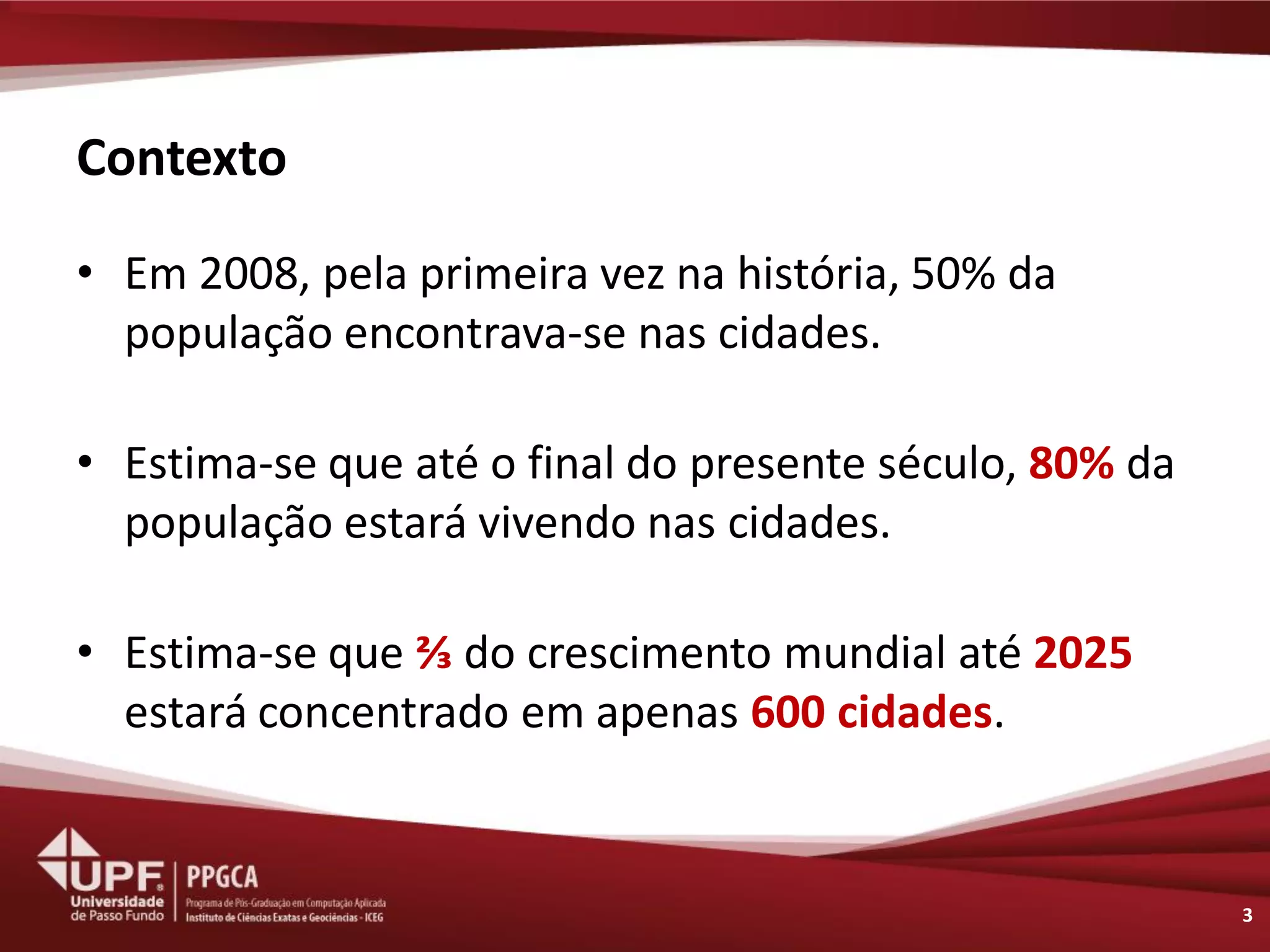 Contexto 
•Em 2008, pela primeira vez na história, 50% da população encontrava-se nas cidades. 
•Estima-se que até o final do presente século, 80% da população estará vivendo nas cidades. 
•Estima-se que ⅔ do crescimento mundial até 2025 estará concentrado em apenas 600 cidades. 
3  