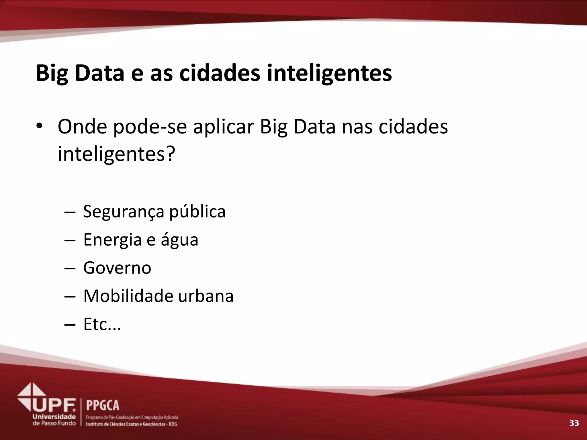 Big Data e as cidades inteligentes 
•Onde pode-se aplicar Big Data nas cidades inteligentes? 
–Segurança pública 
–Energia e água 
–Governo 
–Mobilidade urbana 
–Etc... 
33  