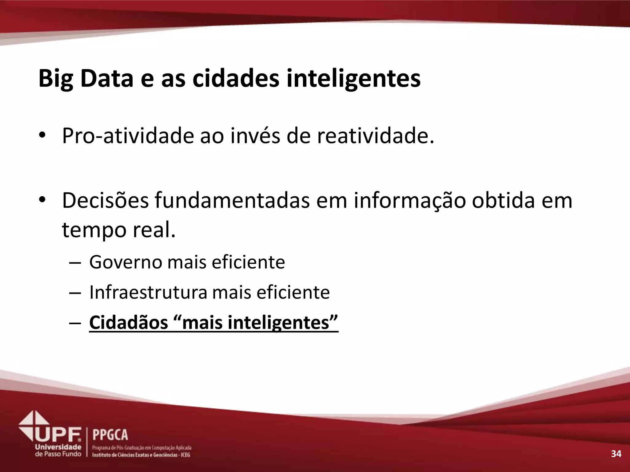Big Data e as cidades inteligentes 
•Pro-atividade ao invés de reatividade. 
•Decisões fundamentadas em informação obtida em tempo real. 
–Governo mais eficiente 
–Infraestrutura mais eficiente 
–Cidadãos “mais inteligentes” 
34  