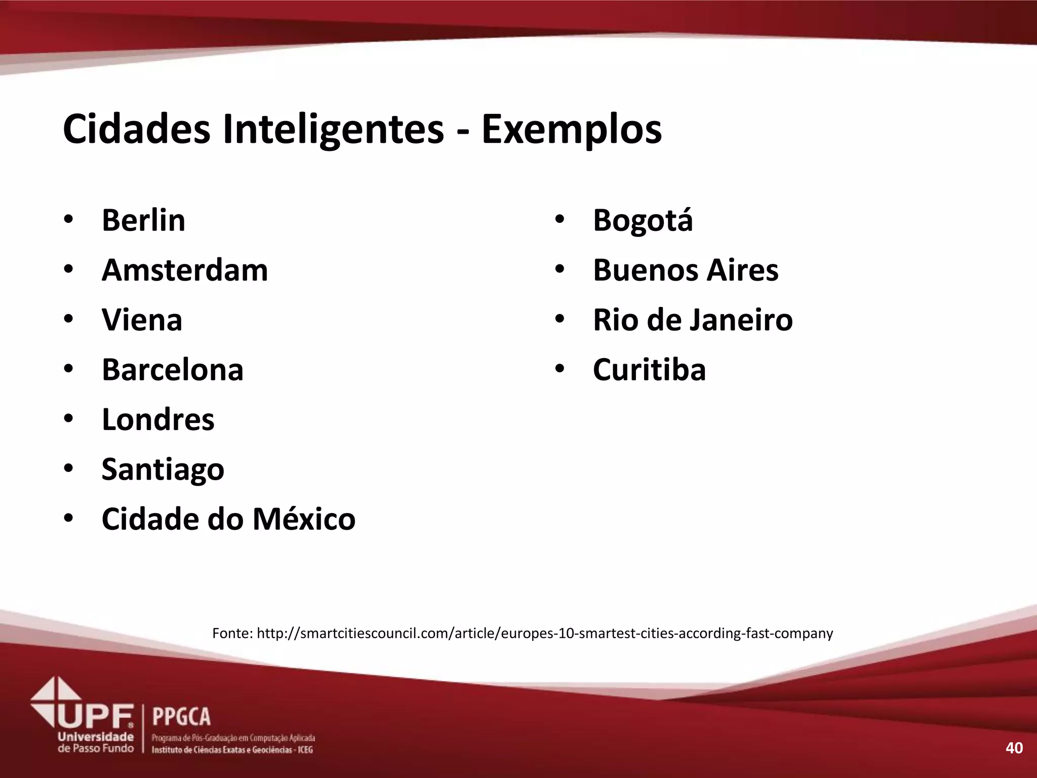 Cidades Inteligentes - Exemplos 
•Berlin 
•Amsterdam 
•Viena 
•Barcelona 
•Londres 
•Santiago 
•Cidade do México 
40 
•Bogotá 
•Buenos Aires 
•Rio de Janeiro 
•Curitiba 
Fonte: http://smartcitiescouncil.com/article/europes-10-smartest-cities-according-fast-company  