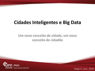 Cidades Inteligentes e Big Data 
Um novo conceito de cidade, um novo conceito de cidadão 
Diego A. Lusa - 2014  