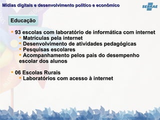 Mídias digitais e desenvolvimento político e econômico   93 escolas com laboratório de informática com internet Matrículas pela internet Desenvolvimento de atividades pedagógicas Pesquisas escolares Acompanhamento pelos pais do desempenho escolar dos alunos 06 Escolas Rurais Laboratórios com acesso à internet Educação 