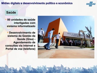 Mídias digitais e desenvolvimento político e econômico   80 unidades de saúde interligadas com sistema informatizado Desenvolvimento de sistema da Gestão da Saúde (Gisa) - Agendamento de consultas via internet e Portal de voz (telefone) Saúde 