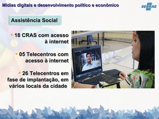 Mídias digitais e desenvolvimento político e econômico   18 CRAS com acesso à internet 05 Telecentros com acesso à internet 26 Telecentros em fase de implantação, em vários locais da cidade  Assistência Social 