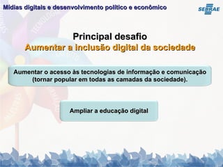 Principal desafio Aumentar a inclusão digital da sociedade Mídias digitais e desenvolvimento político e econômico   Aumentar o acesso às tecnologias de informação e comunicação (tornar popular em todas as camadas da sociedade). Ampliar a educação digital 