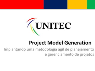 Project Model Generation
Implantando uma metodologia ágil de planejamento
e gerenciamento de projetos
 