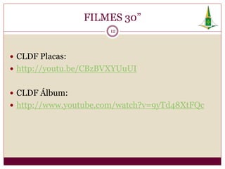 FILMES 30”
                       12




 CLDF Placas:
 http://youtu.be/CBzBVXYUuUI


 CLDF Álbum:
 http://www.youtube.com/watch?v=9yTd48XtFQc
 