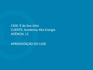 CASE: É do Seu Jeito
CLIENTE: Academia Alta Energia
AGÊNCIA: LZ
APRESENTAÇÃO DO CASE
 