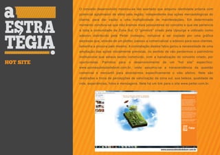 O conceito desenvolvido mostrou-se tão acertado que adquiriu identidade própria com
           potencial aglutinador de afeto pela região, independente das ações mercadológicas do
           cliente, para dar vazão a uma multiplicidade de manifestações. Em determinado
           momento concluiu-se que não éramos mais possuidores do conceito e que ele pertencia
           a toda a comunidade da Zona Sul. O “gimmick” criado pela Upsurge e utilizado como
           adesivo distribuído pela Peiter começou, inclusive a ser copiado por uma gráfica
           expressa que, através de um plotter, passou a comercializar o adesivo para seus clientes,
           tamanha a procura pelo mesmo. A constatação destes fatos gerou a necessidade de uma
           ampliação das ações inicialmente previstas, no sentido de não perdermos o patrimônio
           institucional que estava sendo construído, com a banalização do conceito criado, por
HOT SITE   oportunistas.   Partimos   para   o   desenvolvimento   de   um   “hot   site”   específico:
           www.azonasuletudodebom.com.br, onde assumiu-se a transcendência da questão
           comercial e mercantil para abordarmos especificamente o viés afetivo. Nele são
           realizadas a troca de percepções de valorização da zona sul, sua beleza, qualidade de
           vida, experiências, fotos e mensagens. Nele há um link para o site www.peiter.com.br.
 