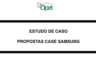 ESTUDO DE CASO
PROPOSTAS CASE SAMSUNG
 