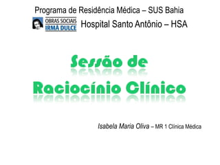 Programa de Residência Médica – SUS Bahia
            Hospital Santo Antônio – HSA




                 Isabela Maria Oliva – MR 1 Clínica Médica
 