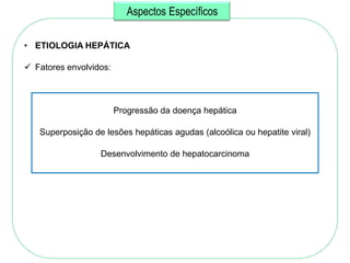 Aspectos Específicos

• ETIOLOGIA HEPÁTICA

 Fatores envolvidos:



                        Progressão da doença hepática

   Superposição de lesões hepáticas agudas (alcoólica ou hepatite viral)

                  Desenvolvimento de hepatocarcinoma
 
