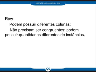 Row
  Podem possuir diferentes colunas;
  Não precisam ser congruentes: podem
possuir quantidades diferentes de instâncias.
 