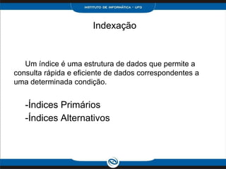 Indexação



   Um índice é uma estrutura de dados que permite a
consulta rápida e eficiente de dados correspondentes a
uma determinada condição.


   -Índices Primários
   -Índices Alternativos
 