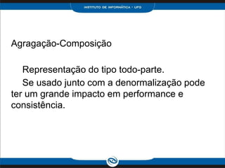 Agragação-Composição

   Representação do tipo todo-parte.
   Se usado junto com a denormalização pode
ter um grande impacto em performance e
consistência.
 