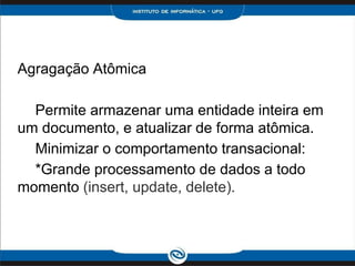 Agragação Atômica

  Permite armazenar uma entidade inteira em
um documento, e atualizar de forma atômica.
  Minimizar o comportamento transacional:
  *Grande processamento de dados a todo
momento (insert, update, delete).
 