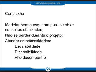 Conclusão

Modelar bem o esquema para se obter
consultas otimizadas;
Não se perder durante o projeto;
Atender as necessidades:
     Escalabilidade
     Disponibilidade
     Alto desempenho
 