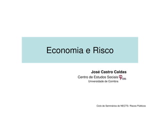 Economia e Risco

               José Castro Caldas
       Centro de Estudos Sociais
             Universidade de Coimbra




                   Ciclo de Seminários do NECTS- Riscos Públicos
 