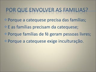 Porque a catequese precisa das famílias; E as famílias precisam da catequese; Porque famílias de fé geram pessoas livres; Porque a catequese exige inculturação. 