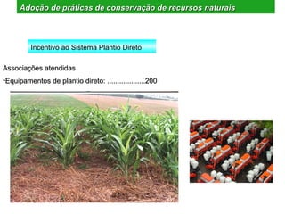 Adoção de práticas de conservação de recursos naturais



         Incentivo ao Sistema Plantio Direto

Associações atendidas
•Equipamentos de plantio direto: ...................200
 