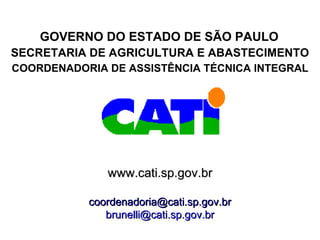 GOVERNO DO ESTADO DE SÃO PAULO
SECRETARIA DE AGRICULTURA E ABASTECIMENTO
COORDENADORIA DE ASSISTÊNCIA TÉCNICA INTEGRAL




              www.cati.sp.gov.br

           coordenadoria@cati.sp.gov.br
              brunelli@cati.sp.gov.br
 
