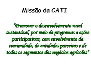 Missão da CATI

    “Promover o desenvolvimento rural
sustentável, por meio de programas e ações
   participativas, com envolvimento da
 comunidade, de entidades parceiras e de
todos os segmentos dos negócios agrícolas”
 