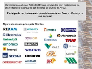 Alguns de nossos principais Clientes
Os treinamentos LEAD ASSESSOR são conduzidos com metodologia de
ensino testada e aprovada por milhares de alunos da ATSG.
Participe de um treinamento que efetivamente vai fazer a diferença na
sua carreira!
 
