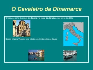 O Cavaleiro da Dinamarca
Chegou ao porto da cidade de Ravena, na costa do Adriático, nas terras de Itália.




Depois foi para Veneza, uma cidade construída sobre as águas.
 