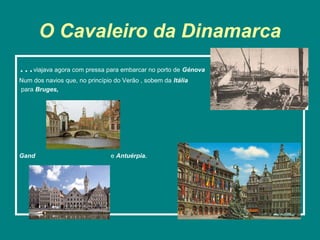 O Cavaleiro da Dinamarca
…viajava agora com pressa para embarcar no porto de Génova
Num dos navios que, no princípio do Verão , sobem da Itália
para Bruges,




Gand                            e Antuérpia.
 