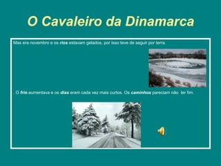 O Cavaleiro da Dinamarca
Mas era novembro e os rios estavam gelados, por isso teve de seguir por terra.




. O frio aumentava e os dias eram cada vez mais curtos. Os caminhos pareciam não ter fim.
 