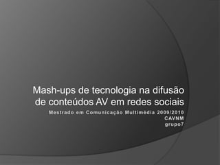Mash-ups de tecnologia na difusão de conteúdos AV em redes sociais Mestrado em Comunicação Multimédia 2009/2010CAVNMgrupo7 