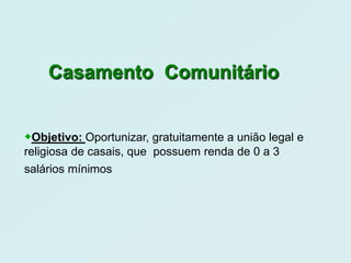 Casamento Comunitário


Objetivo: Oportunizar, gratuitamente a união legal e
religiosa de casais, que possuem renda de 0 a 3
salários mínimos
 