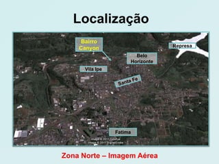 Localização
    Bairro
    Canyon                        Represa

                        Belo
                      Horizonte
      Vila Ipe




                 Fatima




Zona Norte – Imagem Aérea
 