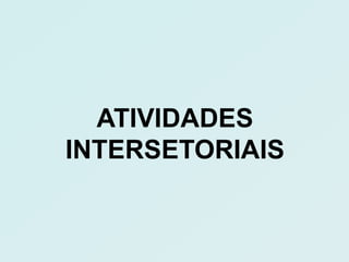ATIVIDADES
INTERSETORIAIS
 