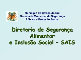 Município de Caxias do Sul
   Secretaria Municipal de Segurança
       Pública e Proteção Social



 Diretoria de Segurança
        Alimentar
e Inclusão Social – SAIS
 