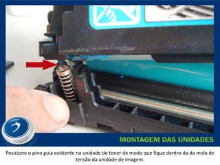 Posicione o pino guia existente na unidade de toner de modo que fique dentro da da mola de
                                tensão da unidade de imagem.
 