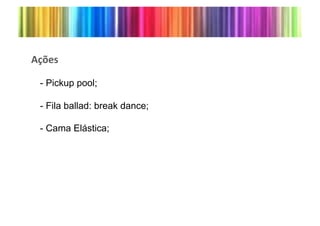 .IK"-(

 - Pickup pool;

 - Fila ballad: break dance;

 - Cama Elástica;*
 