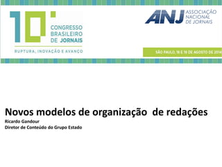 Novos modelos de organização de redações Ricardo Gandour 
Diretor de Conteúdo do Grupo Estado  