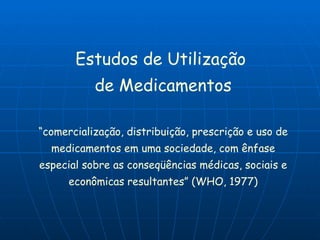 Estudos de Utilização  de Medicamentos “ comercialização, distribuição, prescrição e uso de medicamentos em uma sociedade, com ênfase especial sobre as conseqüências médicas, sociais e econômicas resultantes” (WHO, 1977) 