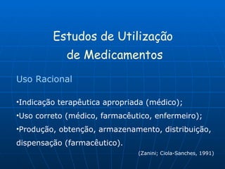 Estudos de Utilização  de Medicamentos Uso Racional  Indicação terapêutica apropriada (médico); Uso correto (médico, farmacêutico, enfermeiro); Produção, obtenção, armazenamento, distribuição, dispensação (farmacêutico). (Zanini; Ciola-Sanches, 1991) 