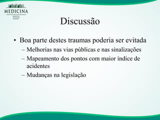 Discussão 
•Boa parte destes traumas poderia ser evitada 
–Melhorias nas vias públicas e nas sinalizações 
–Mapeamento dos pontos com maior índice de acidentes 
–Mudanças na legislação  