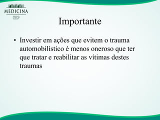 Importante 
•Investir em ações que evitem o trauma automobilístico é menos oneroso que ter que tratar e reabilitar as vítimas destes traumas  