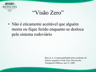 “Visão Zero” 
•Não é eticamente aceitável que alguém morra ou fique ferido enquanto se desloca pelo sistema rodoviário 
Raia Jr, A. A responsabilidade pelos acidentes de trânsito segundo a Visão Zero. Revista dos Transportes Públicos, ano 31, 2009  