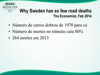 Why Sweden has so few road deaths The Economist, Feb 2014 
•Número de carros dobrou de 1970 para cá 
•Número de mortes no trânsito caiu 80% 
•264 mortes em 2013  